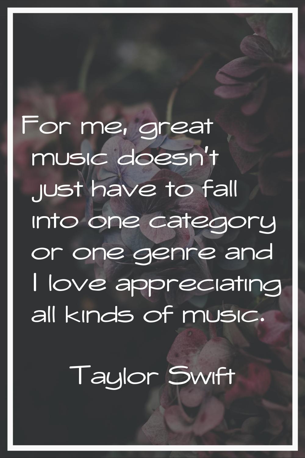 For me, great music doesn't just have to fall into one category or one genre and I love appreciatin