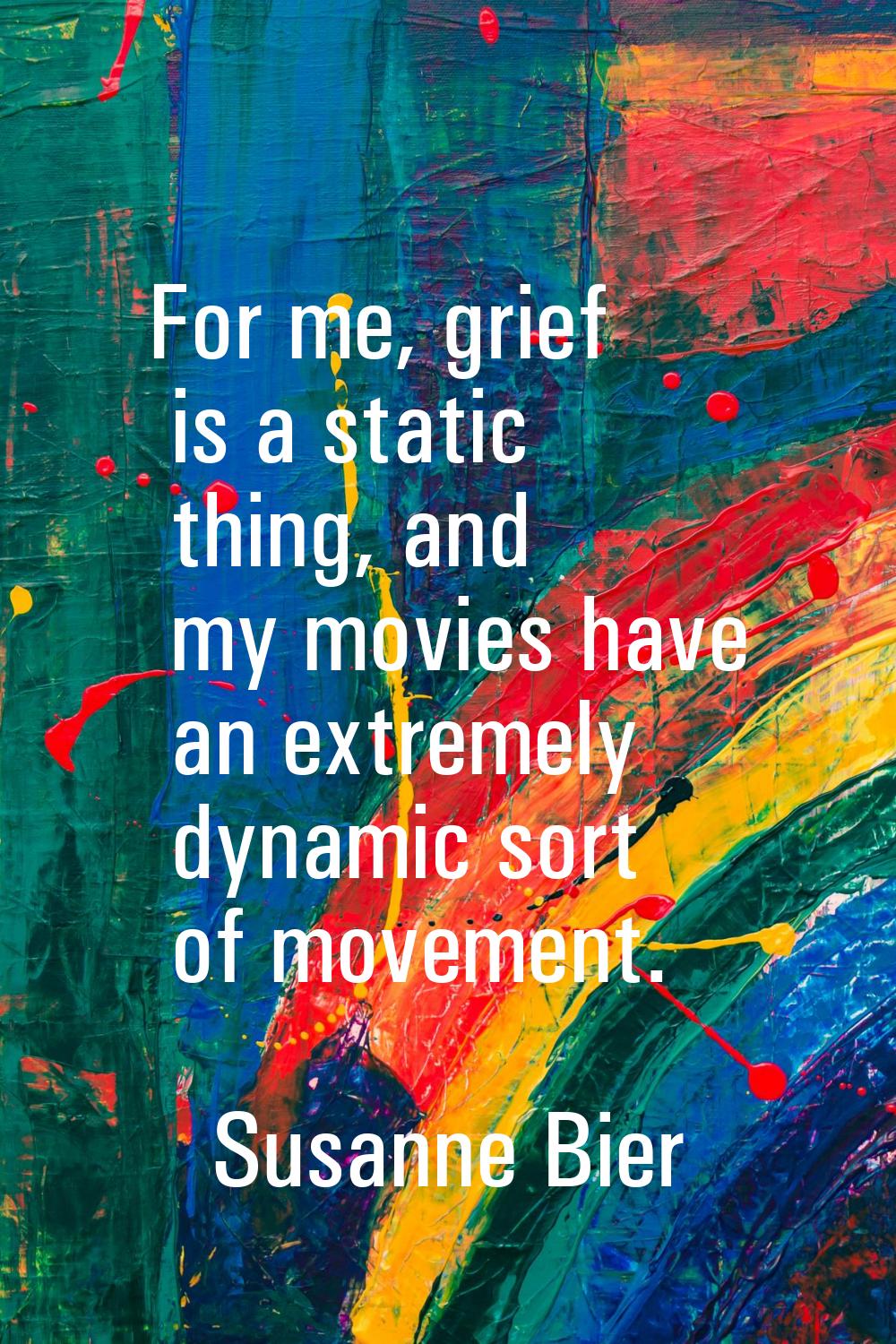 For me, grief is a static thing, and my movies have an extremely dynamic sort of movement.