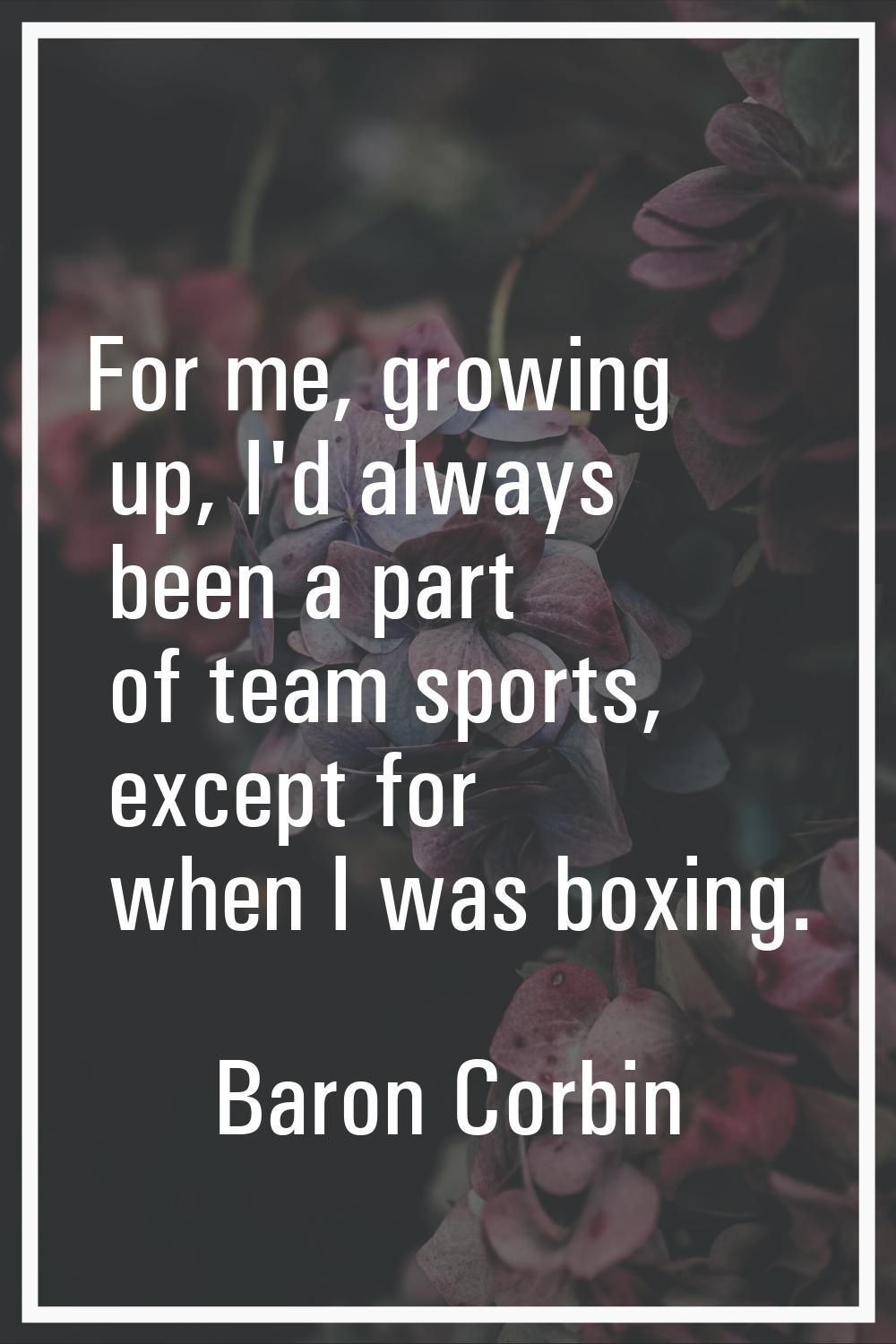 For me, growing up, I'd always been a part of team sports, except for when I was boxing.