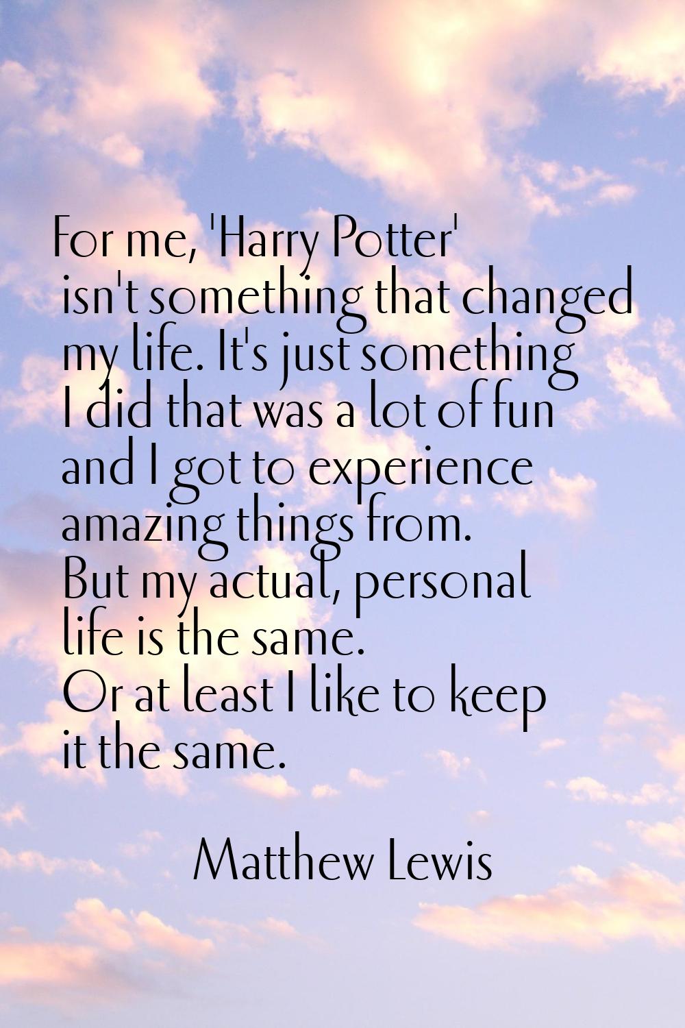 For me, 'Harry Potter' isn't something that changed my life. It's just something I did that was a l