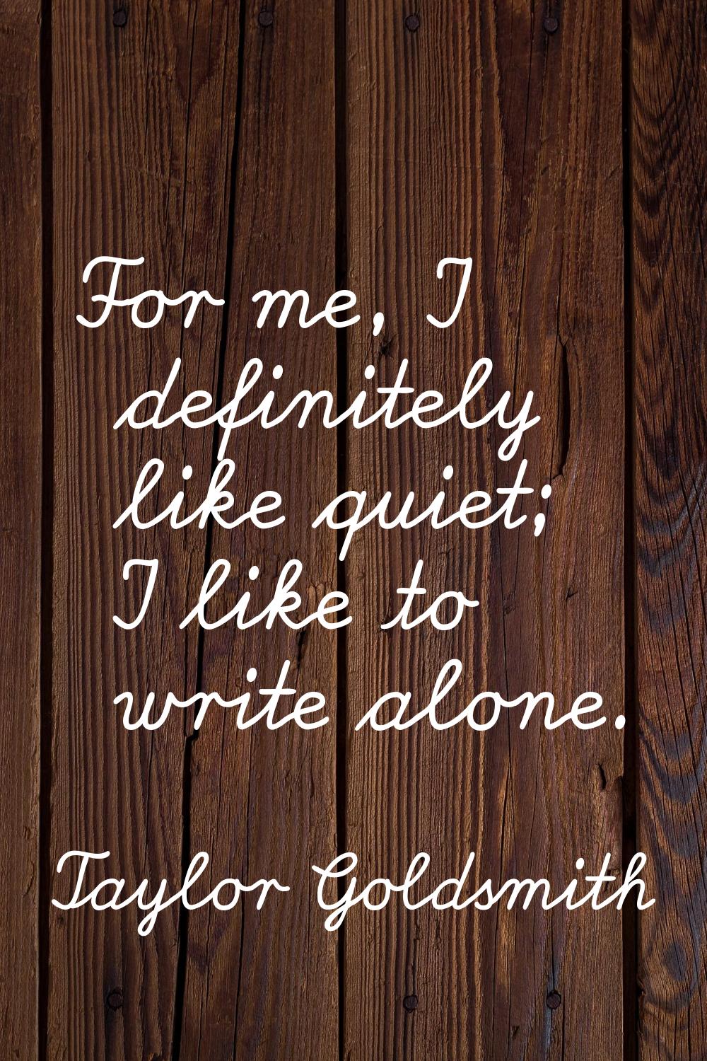 For me, I definitely like quiet; I like to write alone.