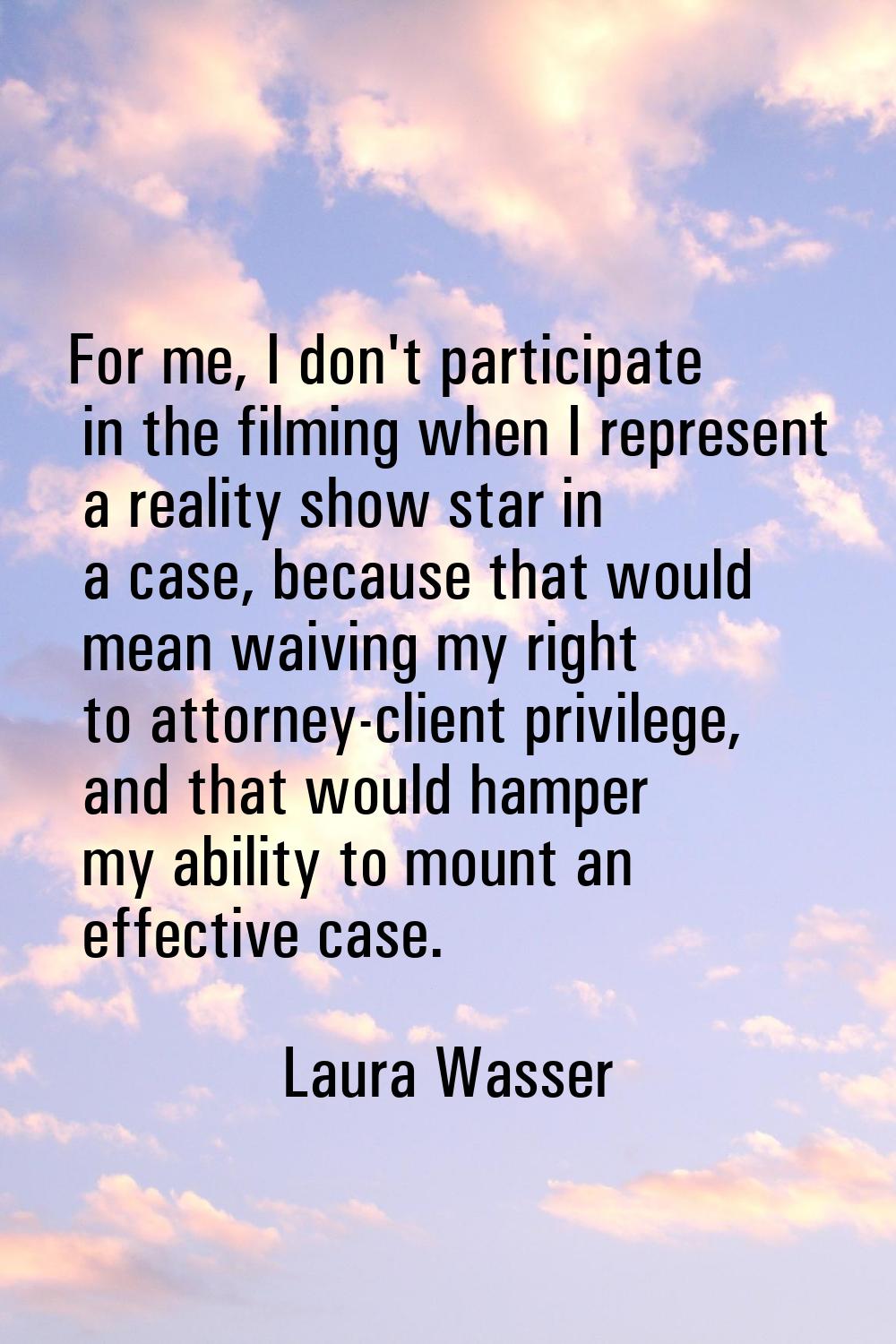 For me, I don't participate in the filming when I represent a reality show star in a case, because 