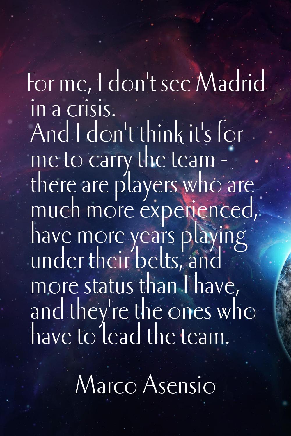 For me, I don't see Madrid in a crisis. And I don't think it's for me to carry the team - there are