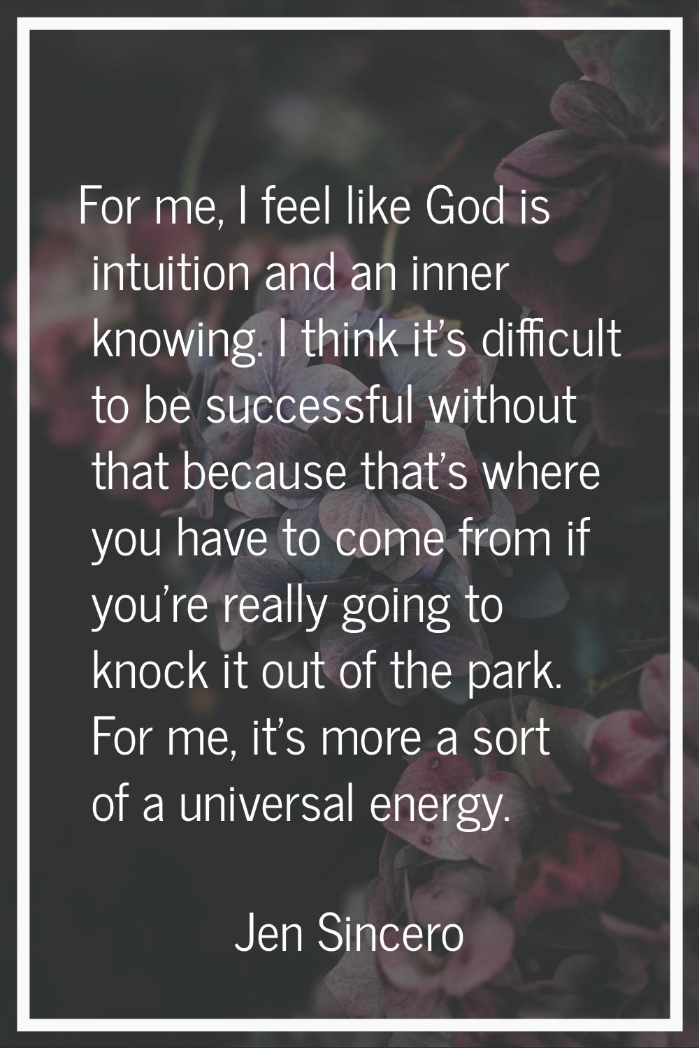 For me, I feel like God is intuition and an inner knowing. I think it's difficult to be successful 