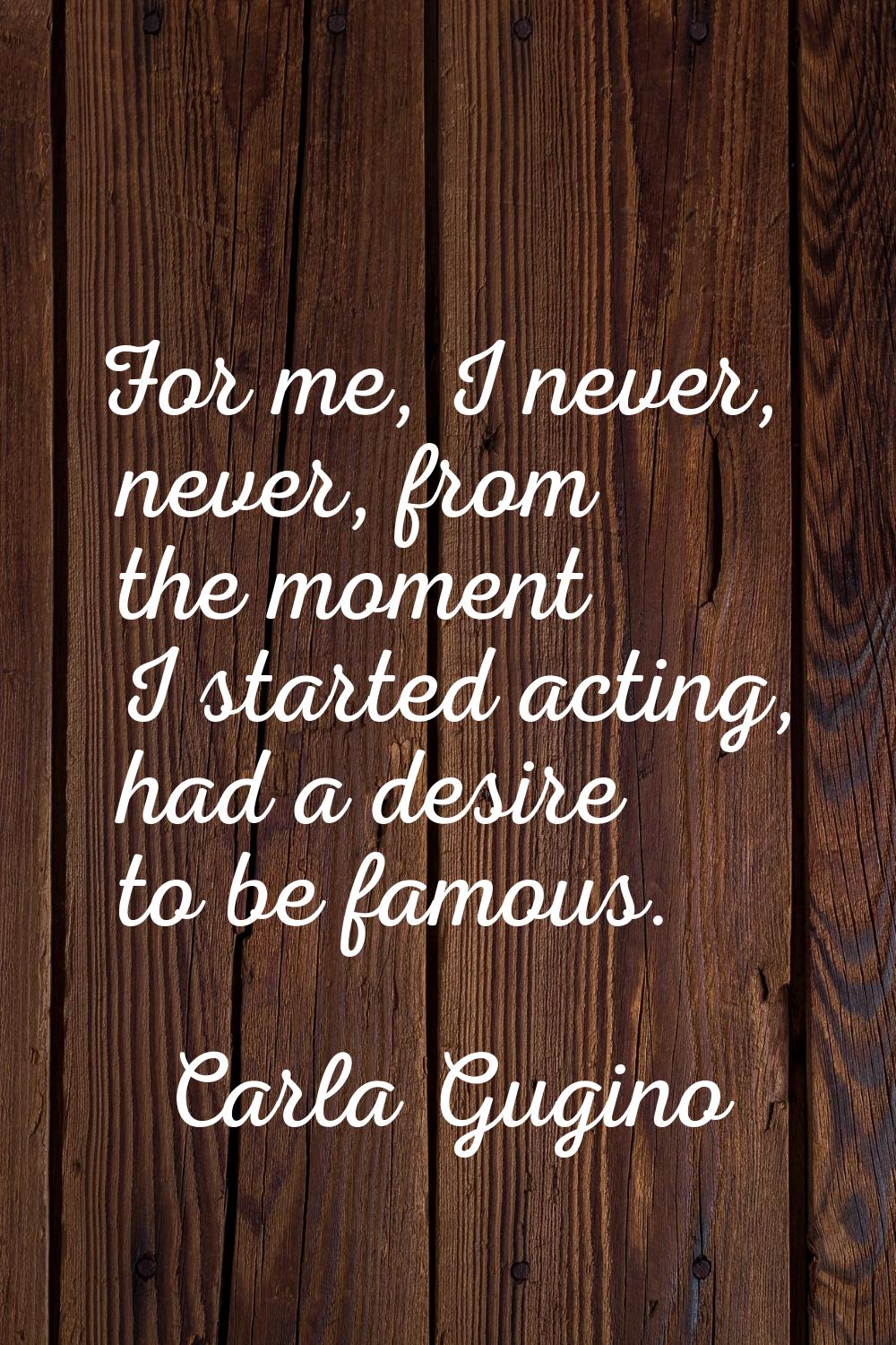 For me, I never, never, from the moment I started acting, had a desire to be famous.
