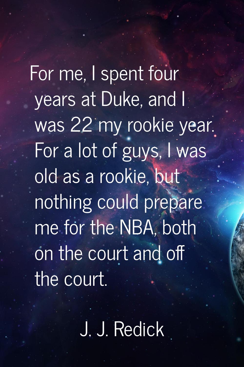 For me, I spent four years at Duke, and I was 22 my rookie year. For a lot of guys, I was old as a 
