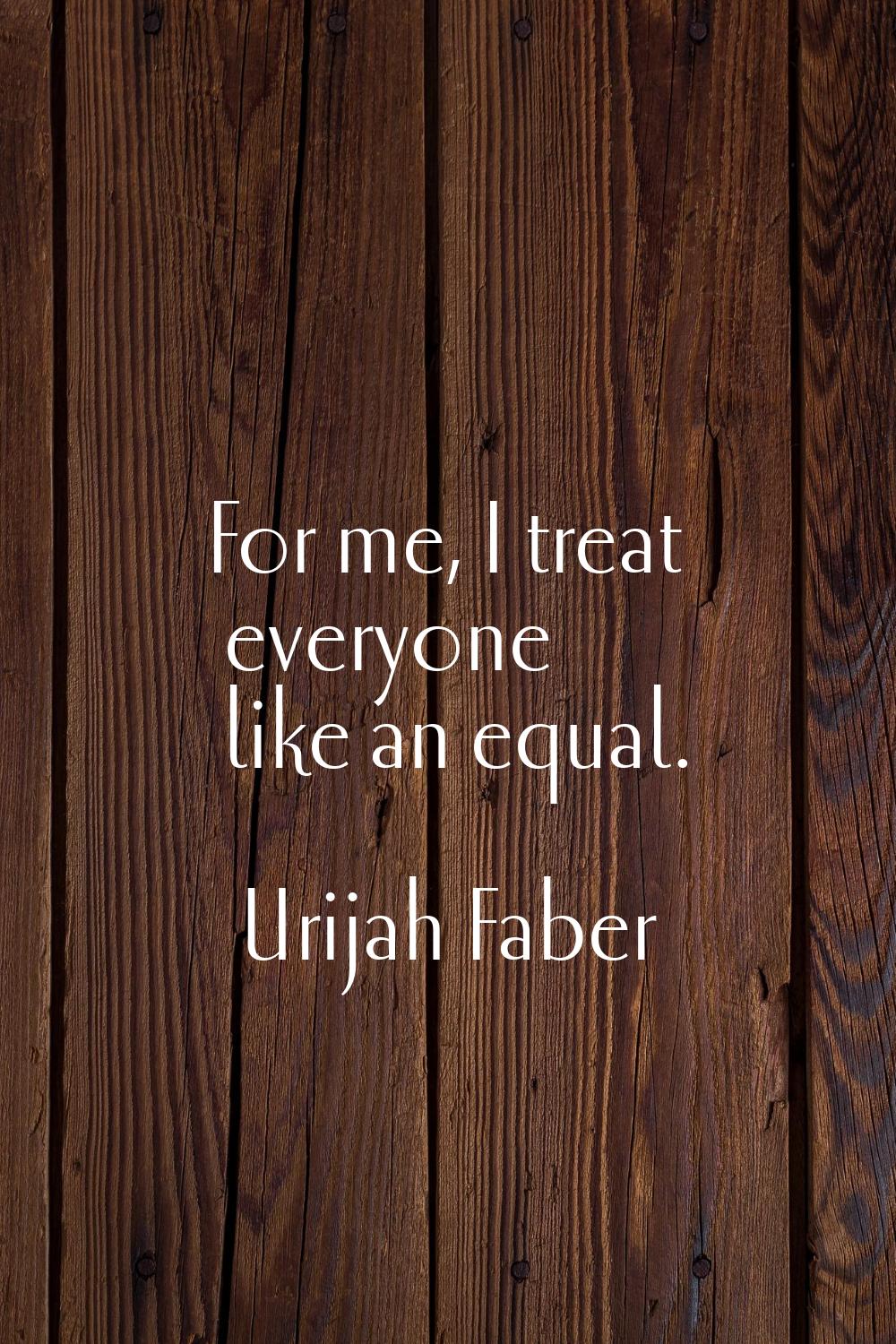 For me, I treat everyone like an equal.