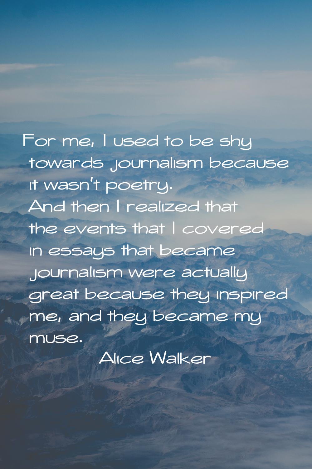 For me, I used to be shy towards journalism because it wasn't poetry. And then I realized that the 