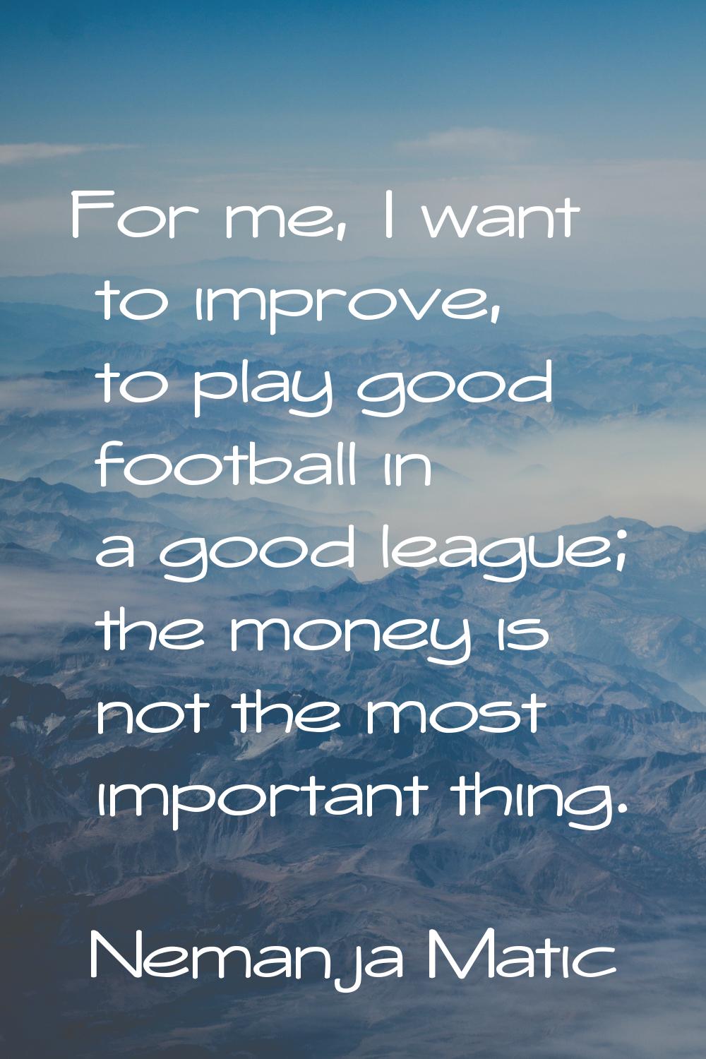 For me, I want to improve, to play good football in a good league; the money is not the most import