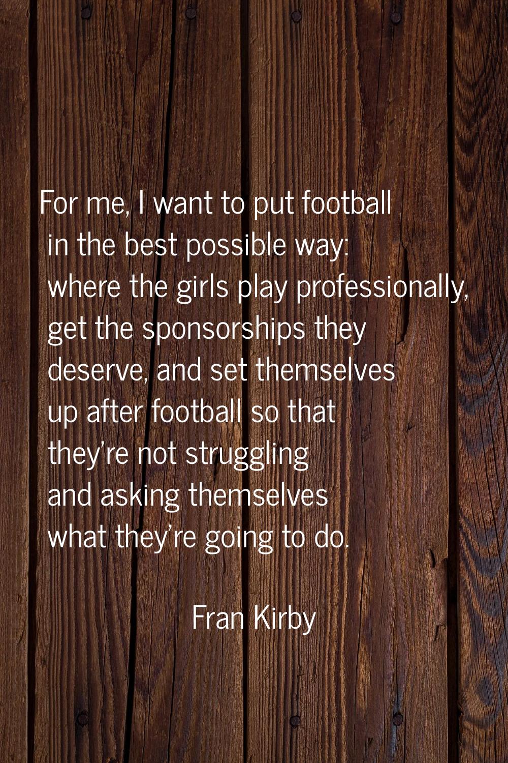 For me, I want to put football in the best possible way: where the girls play professionally, get t