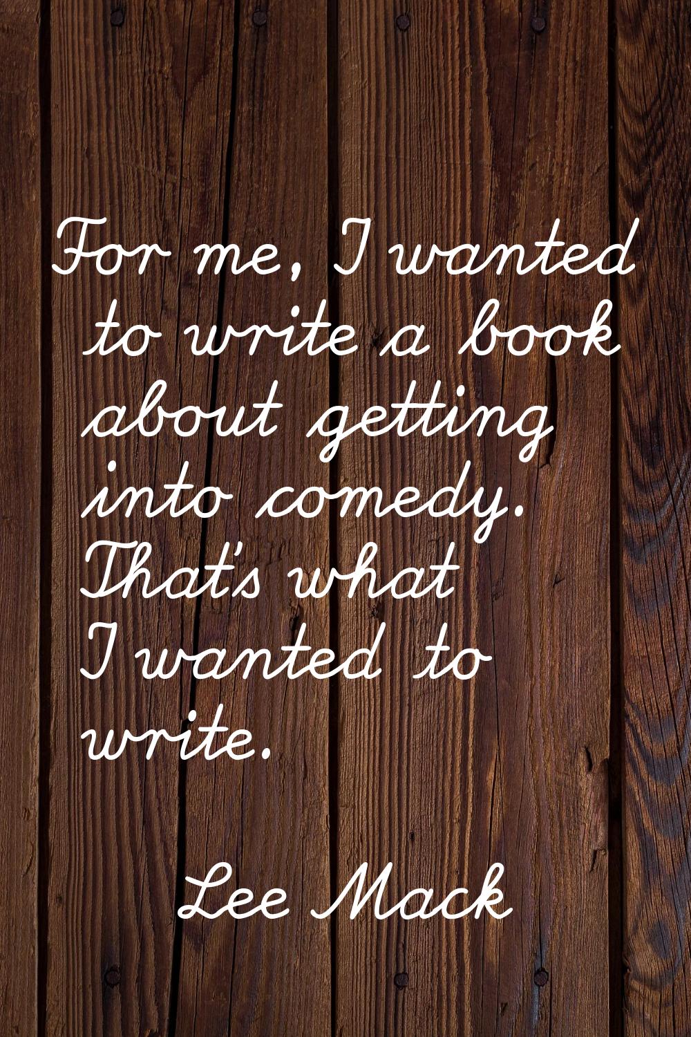 For me, I wanted to write a book about getting into comedy. That's what I wanted to write.