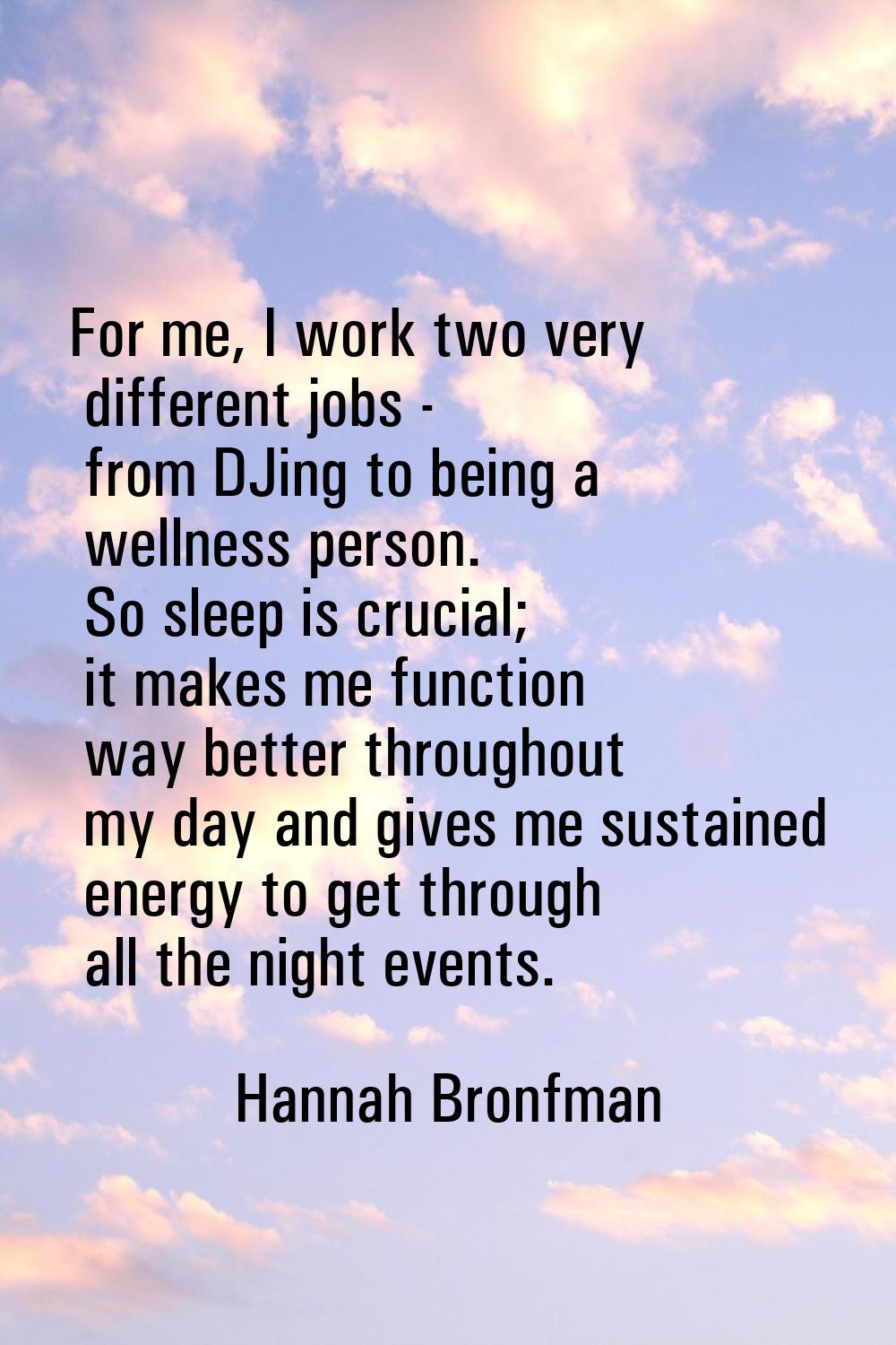 For me, I work two very different jobs - from DJing to being a wellness person. So sleep is crucial