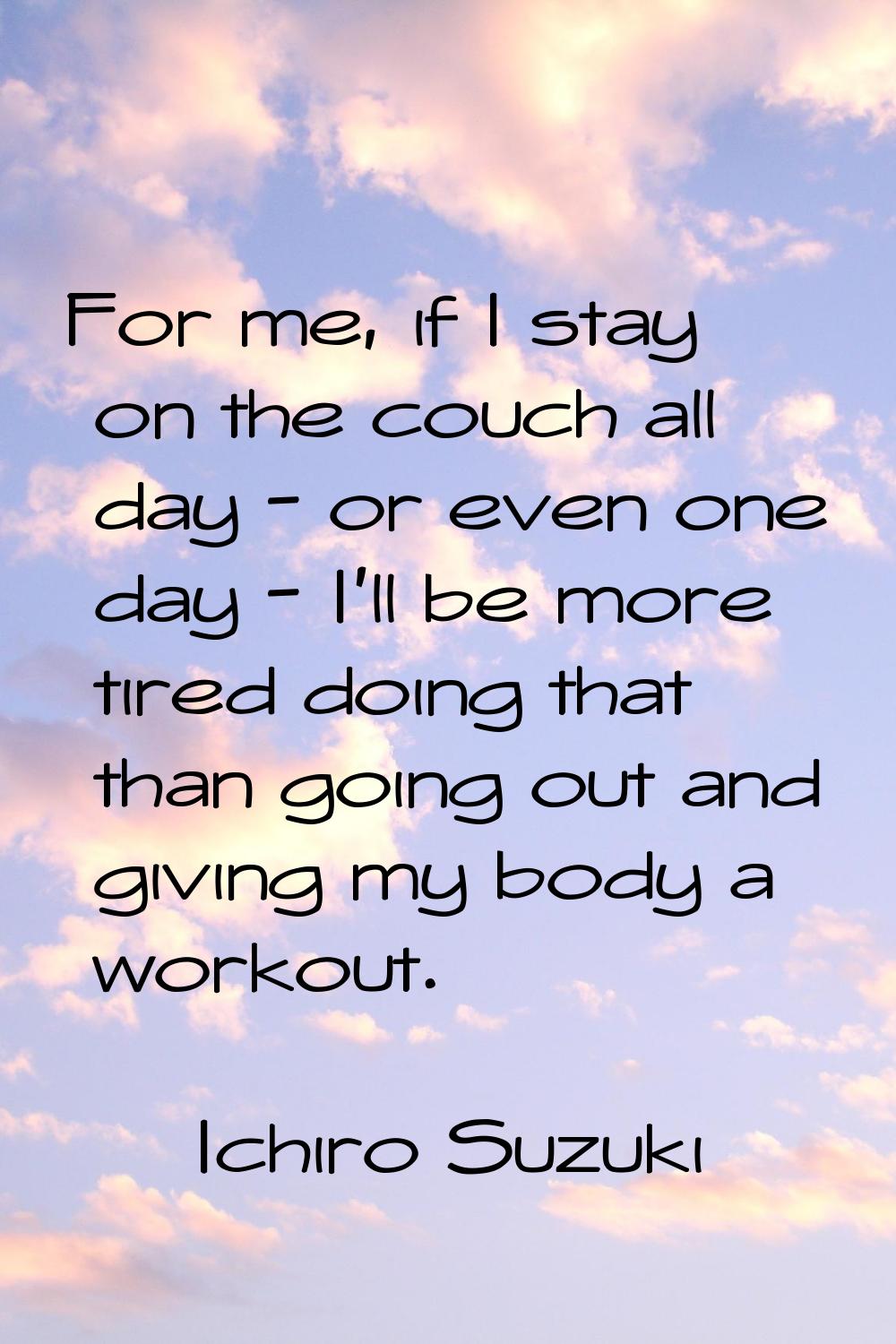 For me, if I stay on the couch all day - or even one day - I'll be more tired doing that than going