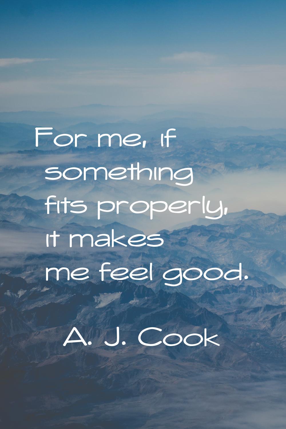 For me, if something fits properly, it makes me feel good.