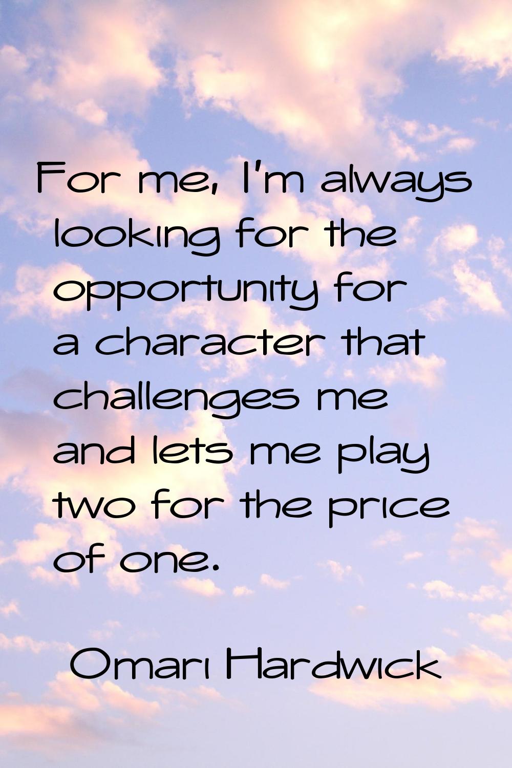 For me, I'm always looking for the opportunity for a character that challenges me and lets me play 