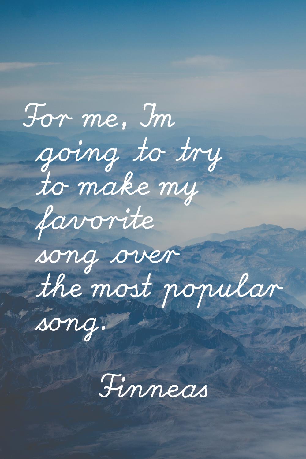 For me, I'm going to try to make my favorite song over the most popular song.