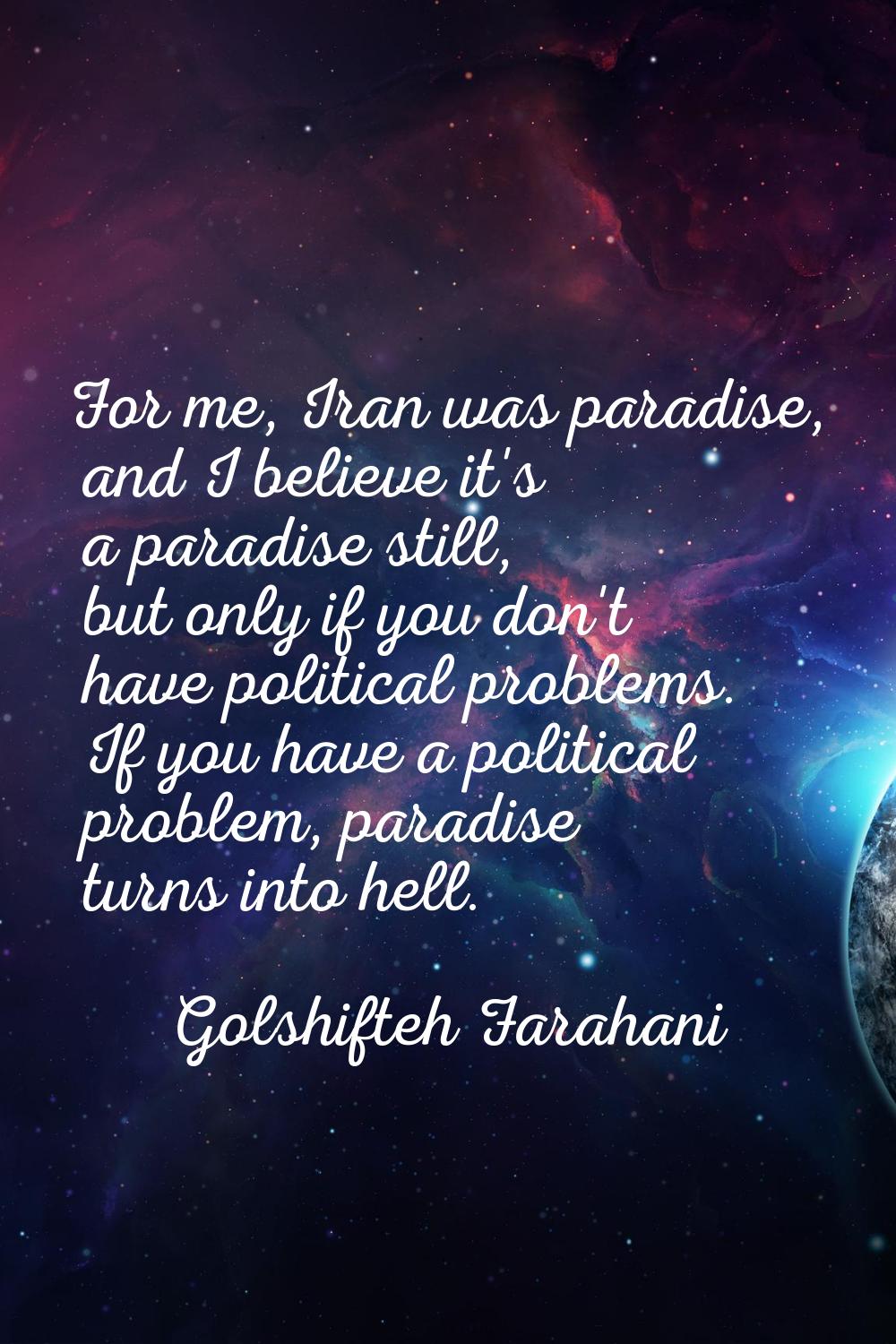 For me, Iran was paradise, and I believe it's a paradise still, but only if you don't have politica