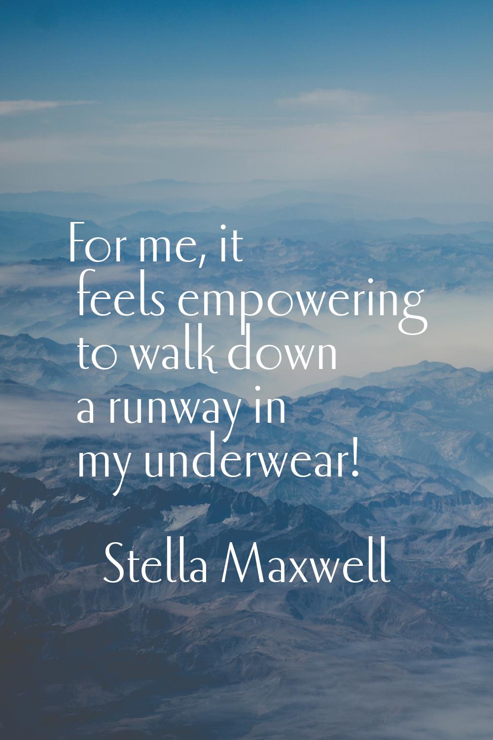 For me, it feels empowering to walk down a runway in my underwear!