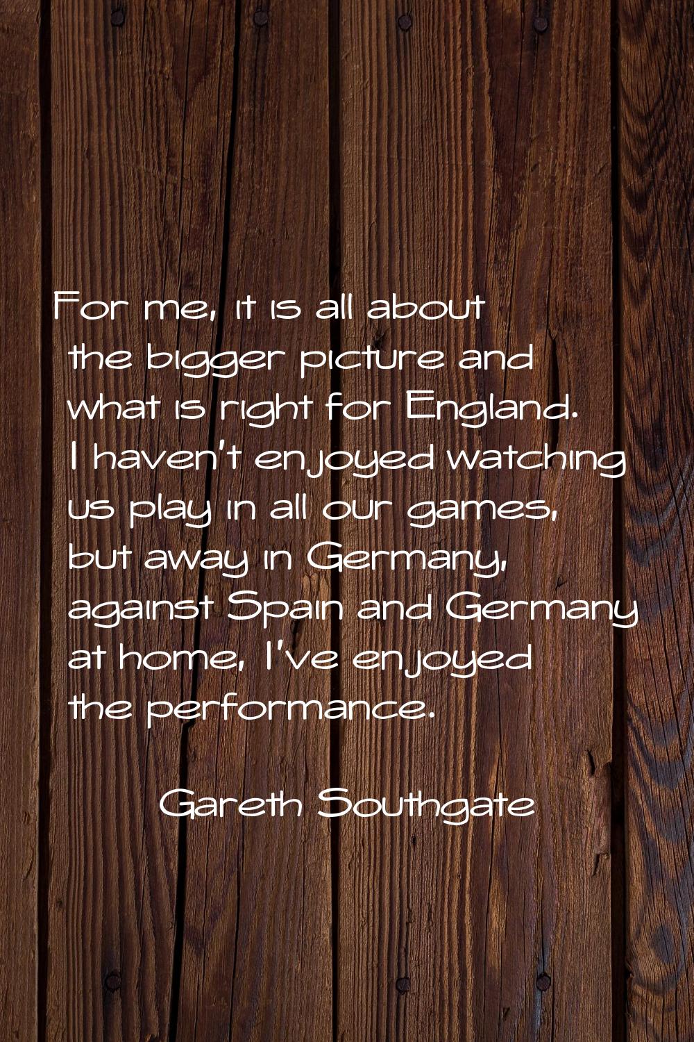 For me, it is all about the bigger picture and what is right for England. I haven't enjoyed watchin