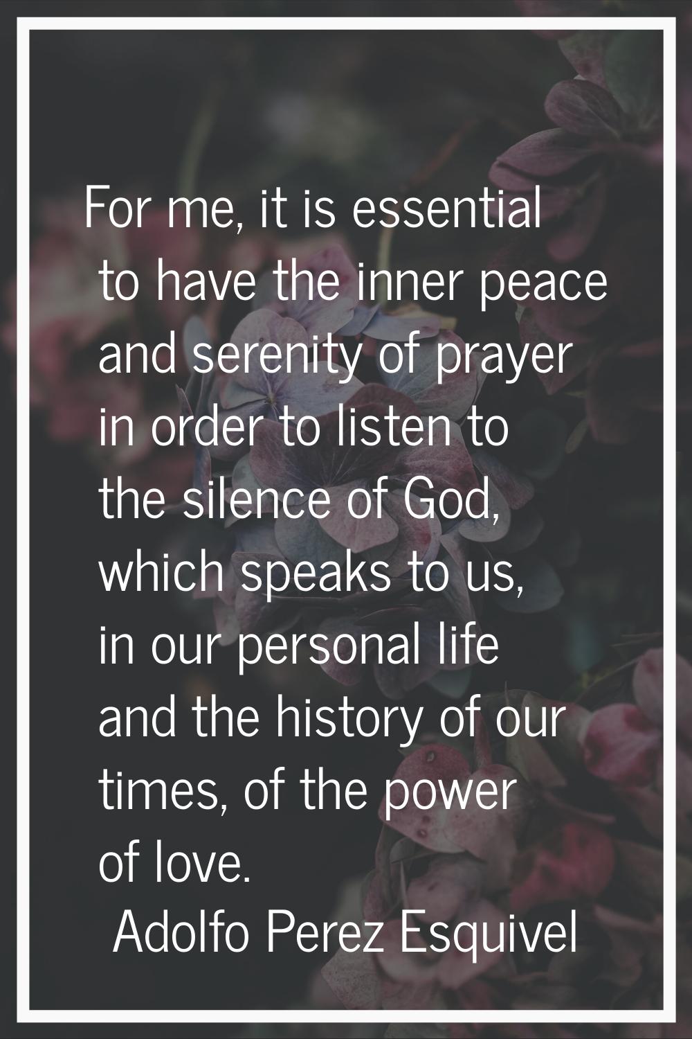 For me, it is essential to have the inner peace and serenity of prayer in order to listen to the si