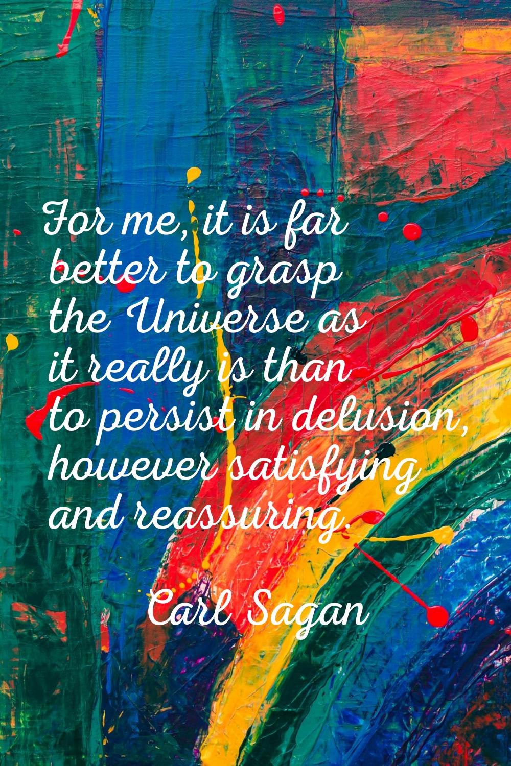 For me, it is far better to grasp the Universe as it really is than to persist in delusion, however