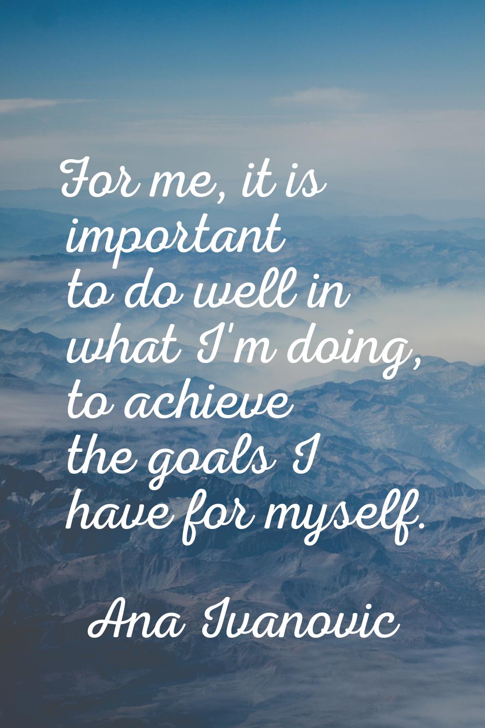 For me, it is important to do well in what I'm doing, to achieve the goals I have for myself.