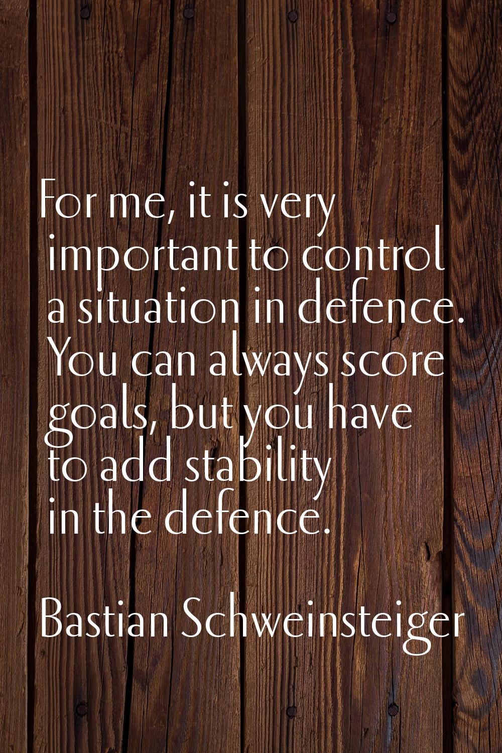 For me, it is very important to control a situation in defence. You can always score goals, but you