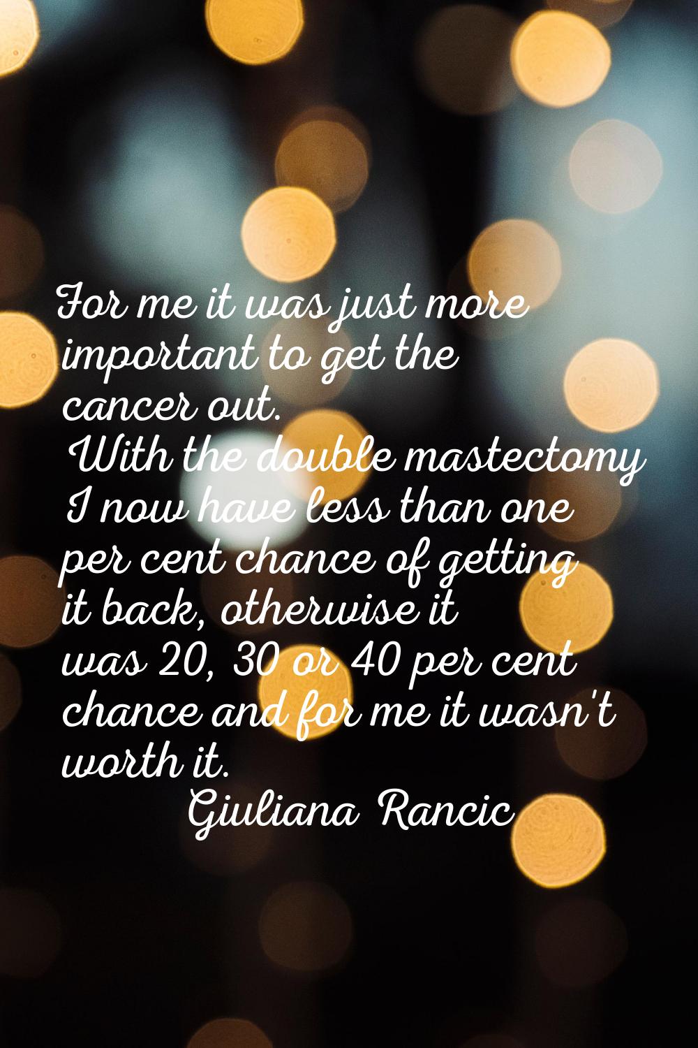 For me it was just more important to get the cancer out. With the double mastectomy I now have less
