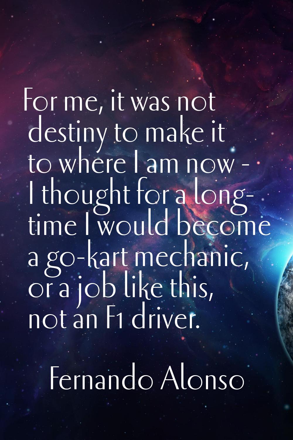 For me, it was not destiny to make it to where I am now - I thought for a long- time I would become