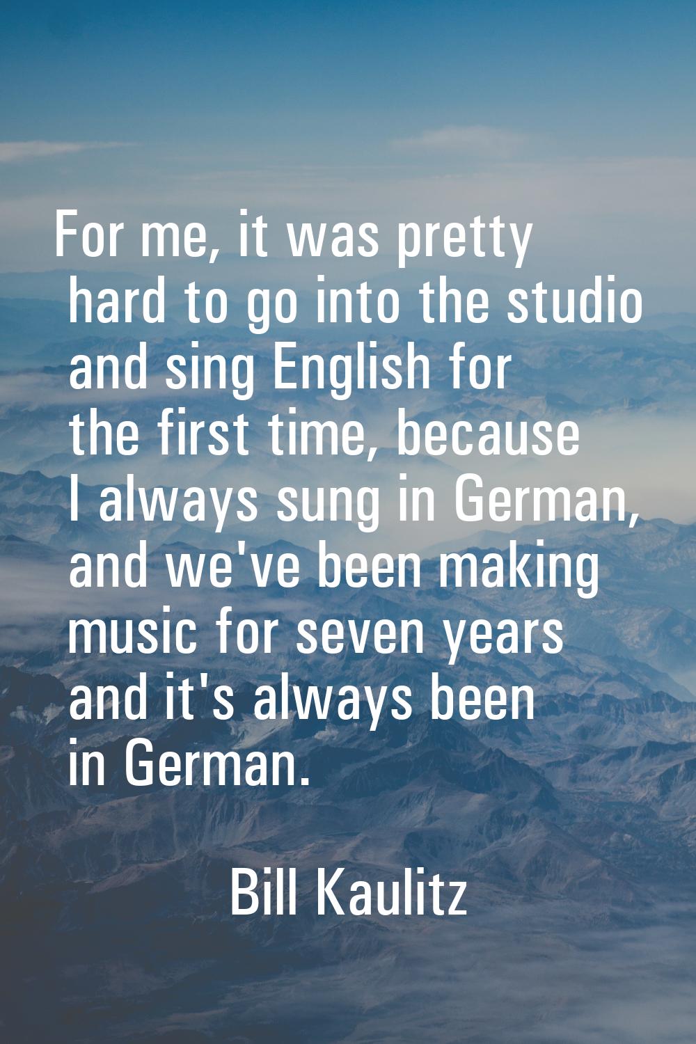 For me, it was pretty hard to go into the studio and sing English for the first time, because I alw