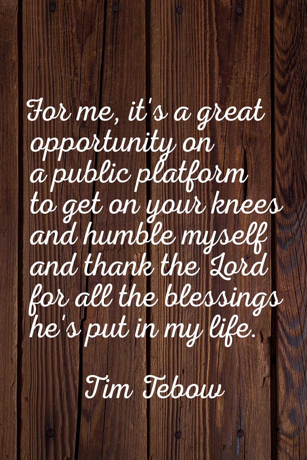 For me, it's a great opportunity on a public platform to get on your knees and humble myself and th