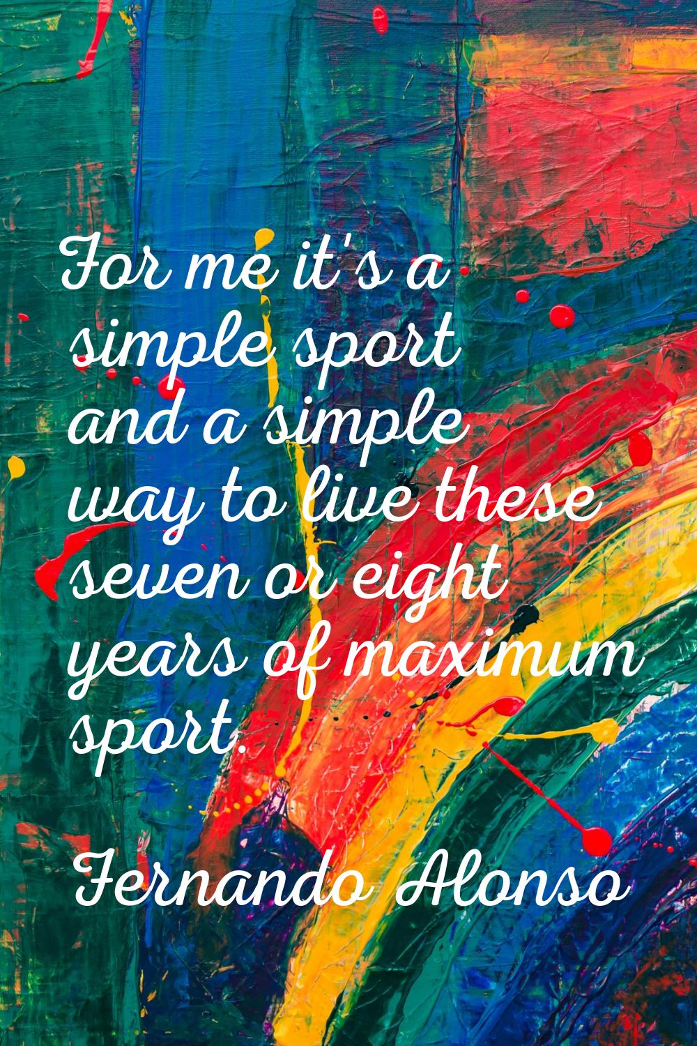 For me it's a simple sport and a simple way to live these seven or eight years of maximum sport.