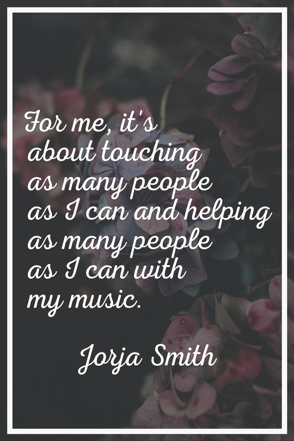 For me, it's about touching as many people as I can and helping as many people as I can with my mus