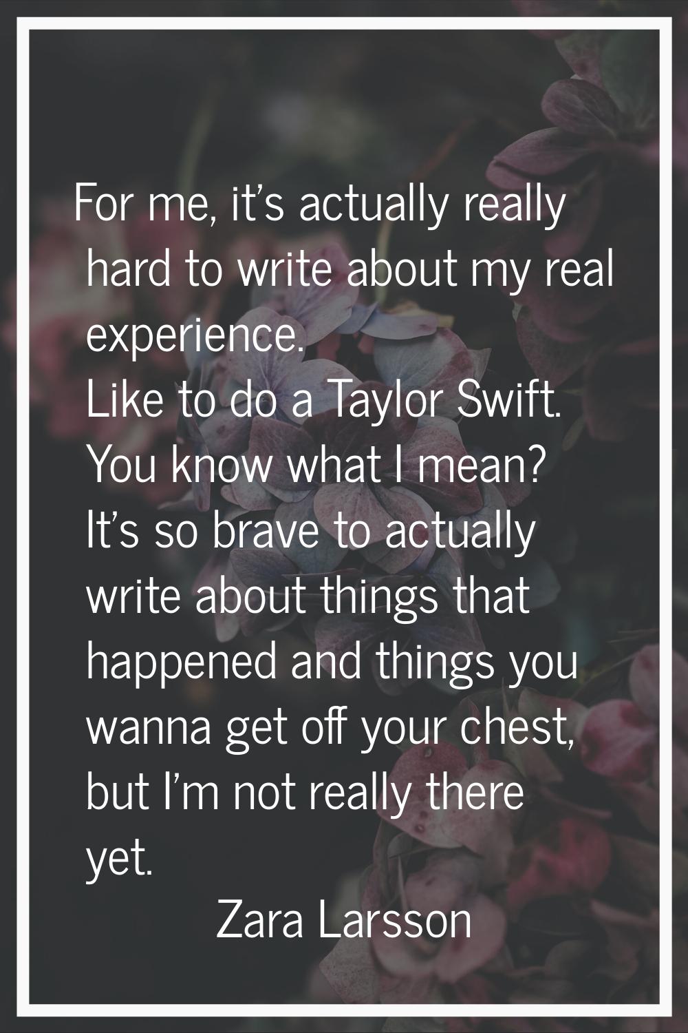 For me, it's actually really hard to write about my real experience. Like to do a Taylor Swift. You