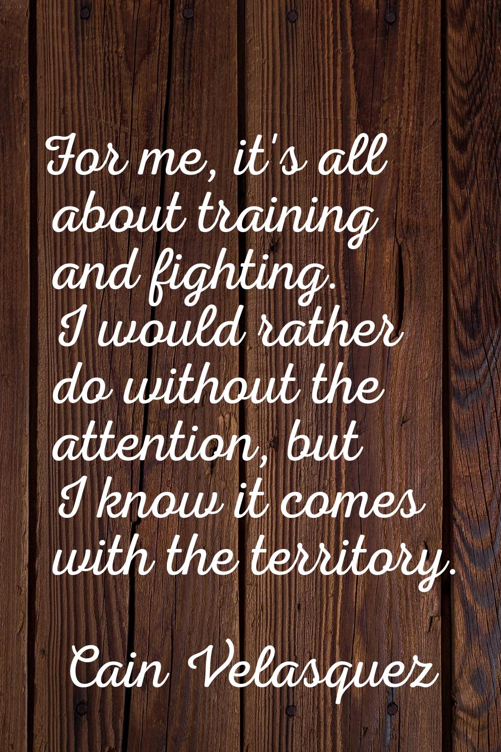 For me, it's all about training and fighting. I would rather do without the attention, but I know i