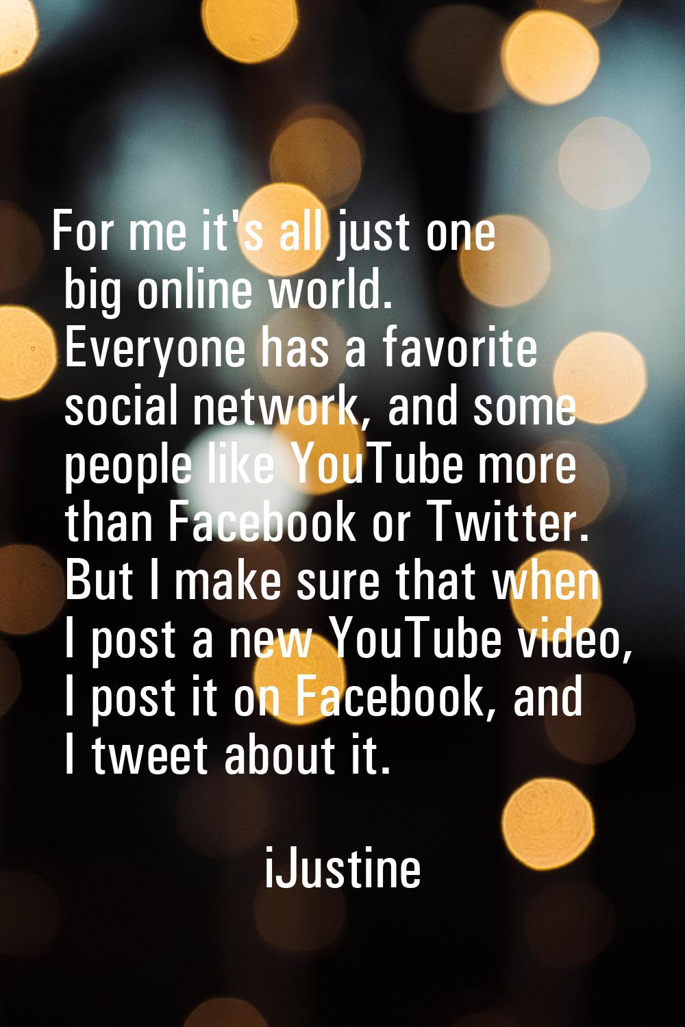 For me it's all just one big online world. Everyone has a favorite social network, and some people 