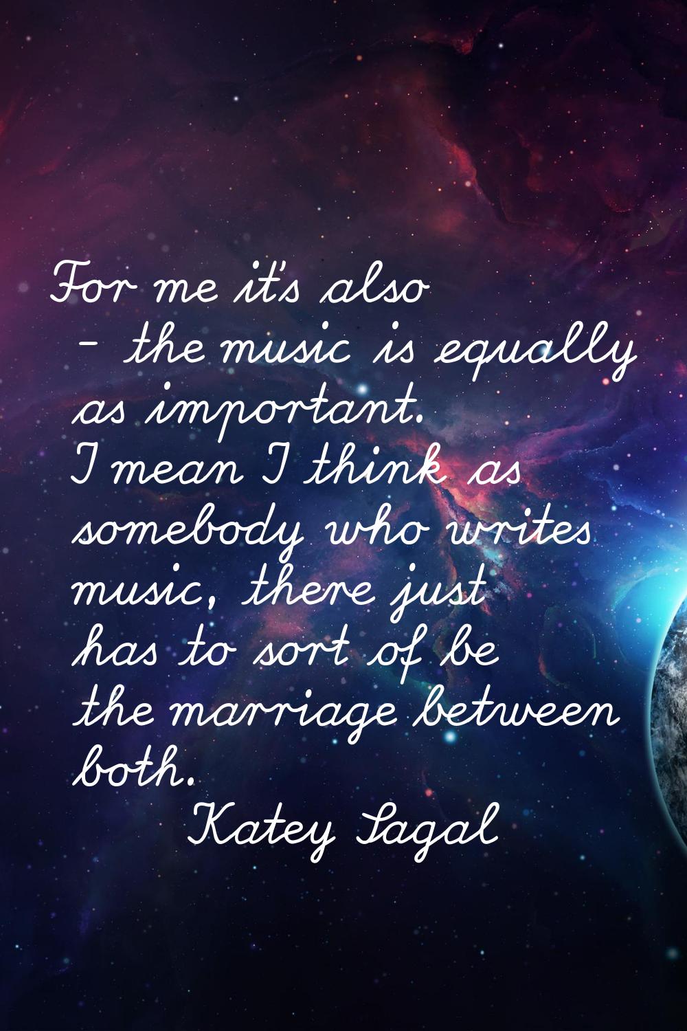 For me it's also - the music is equally as important. I mean I think as somebody who writes music, 