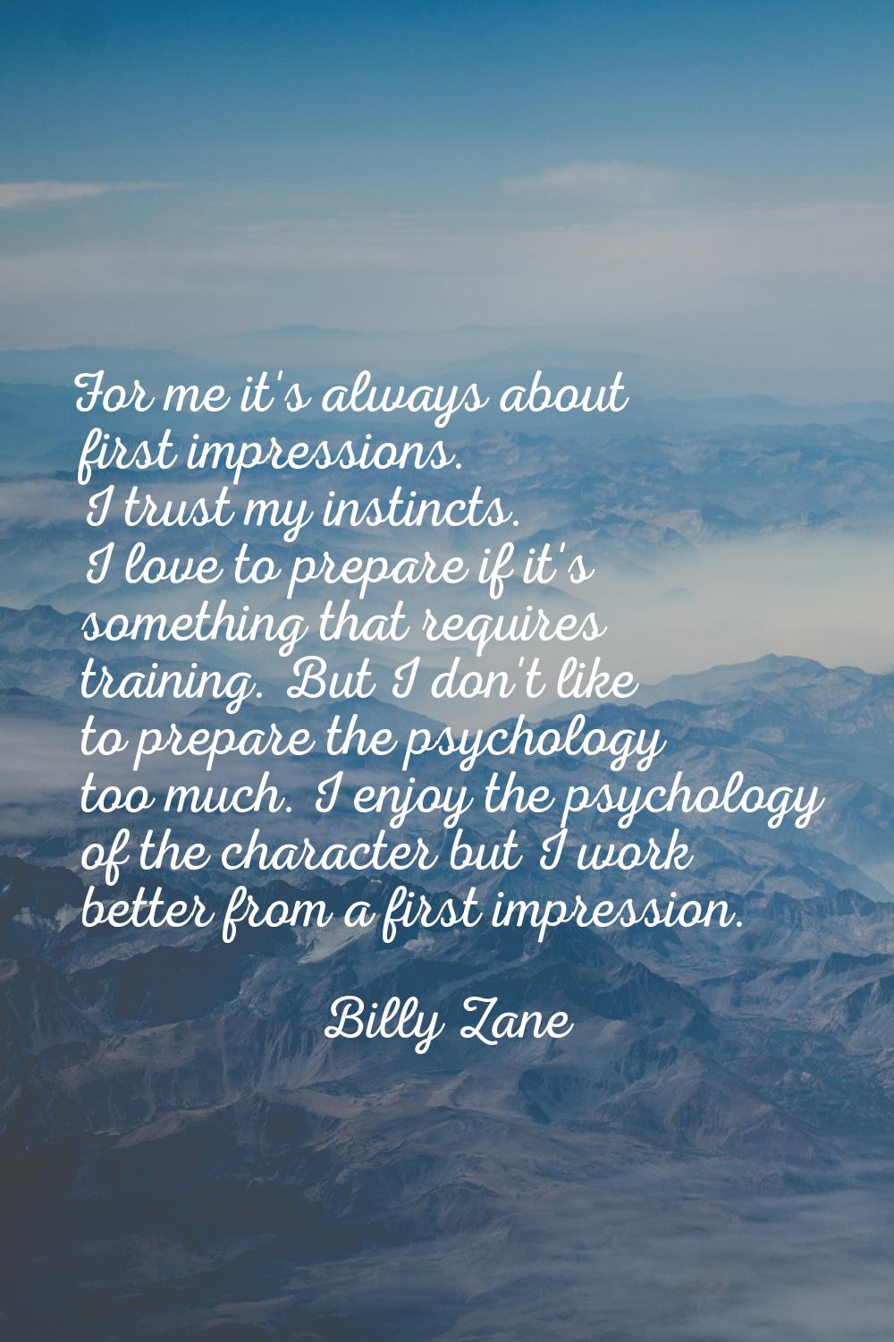 For me it's always about first impressions. I trust my instincts. I love to prepare if it's somethi