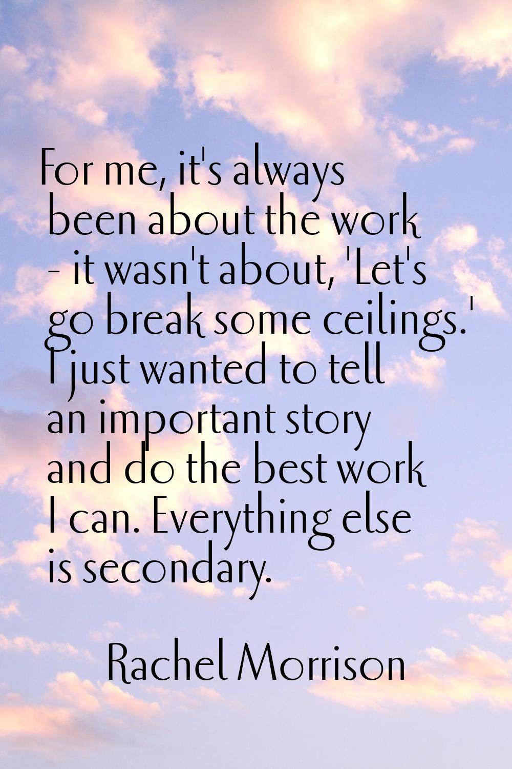 For me, it's always been about the work - it wasn't about, 'Let's go break some ceilings.' I just w