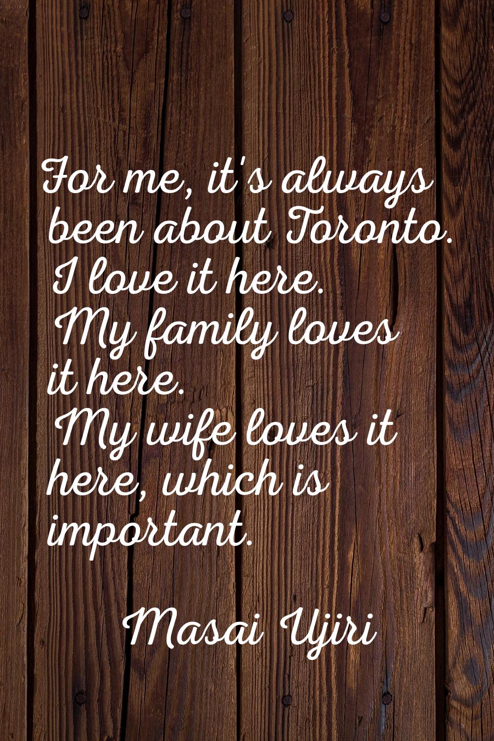 For me, it's always been about Toronto. I love it here. My family loves it here. My wife loves it h