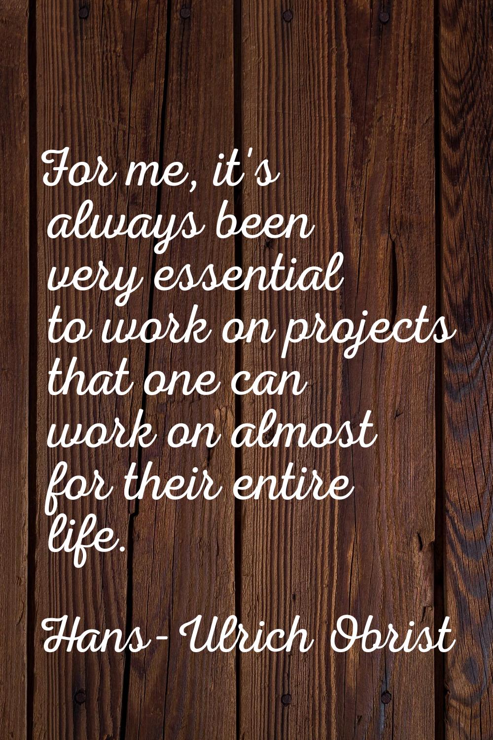 For me, it's always been very essential to work on projects that one can work on almost for their e