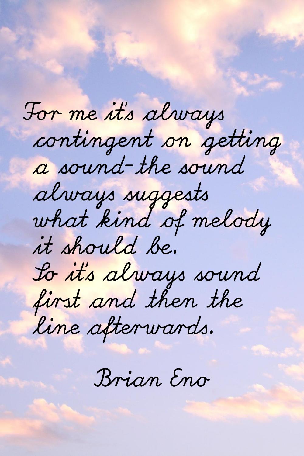 For me it's always contingent on getting a sound-the sound always suggests what kind of melody it s