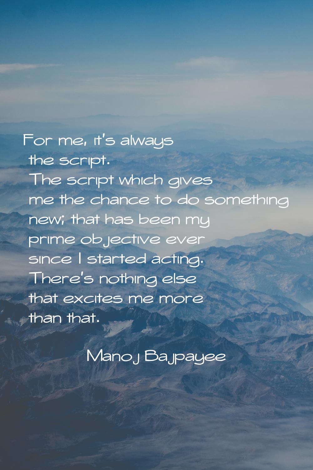 For me, it's always the script. The script which gives me the chance to do something new; that has 