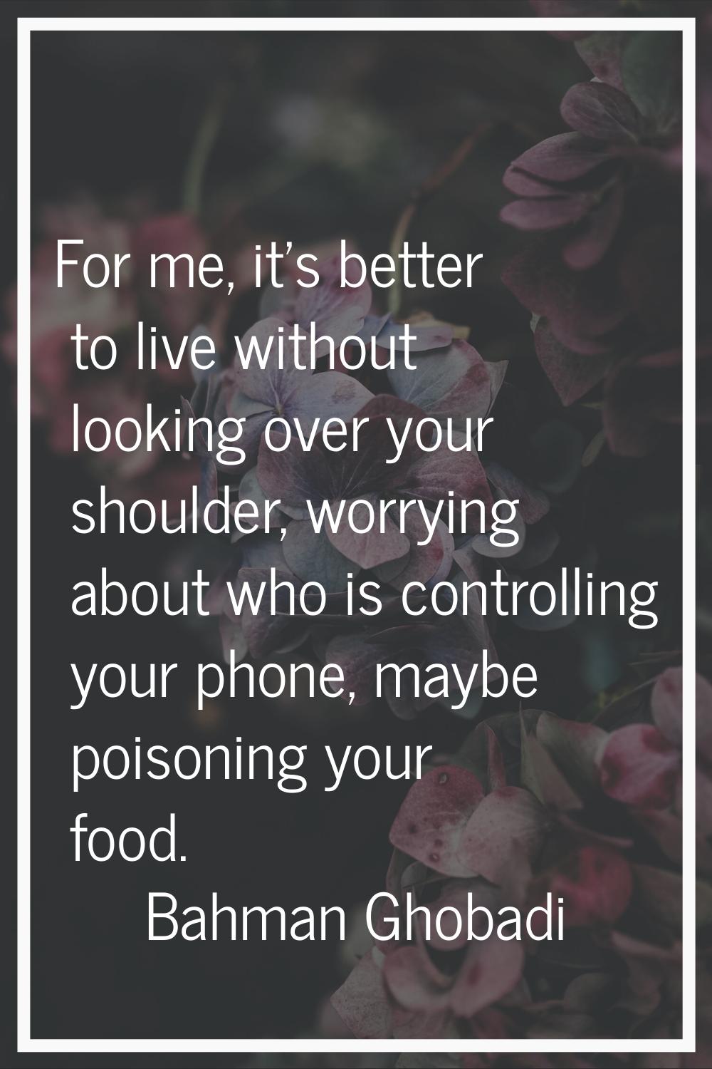 For me, it's better to live without looking over your shoulder, worrying about who is controlling y