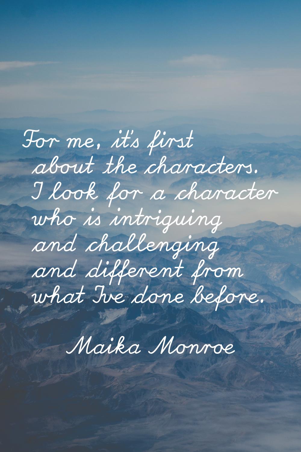 For me, it's first about the characters. I look for a character who is intriguing and challenging a