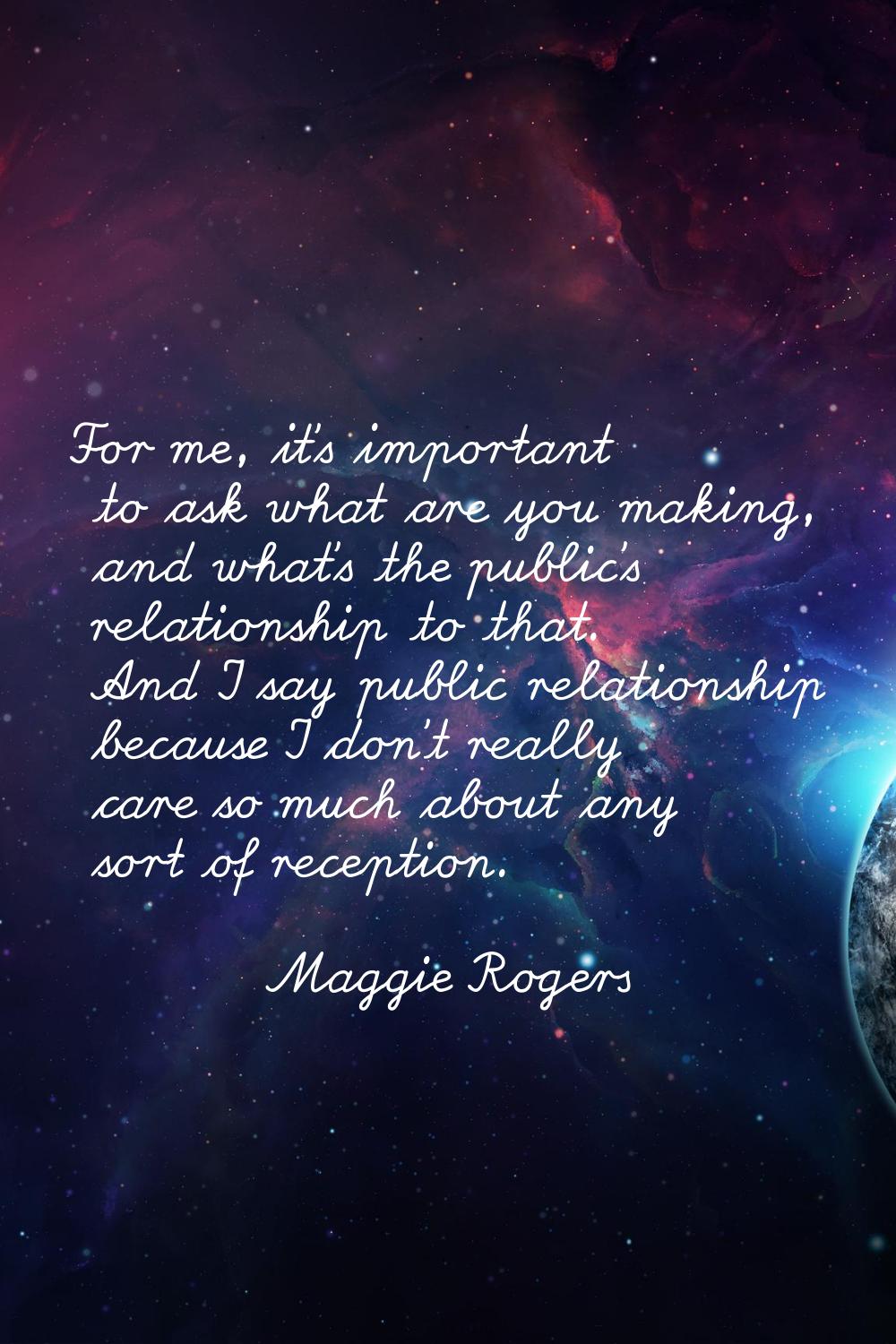 For me, it's important to ask what are you making, and what's the public's relationship to that. An