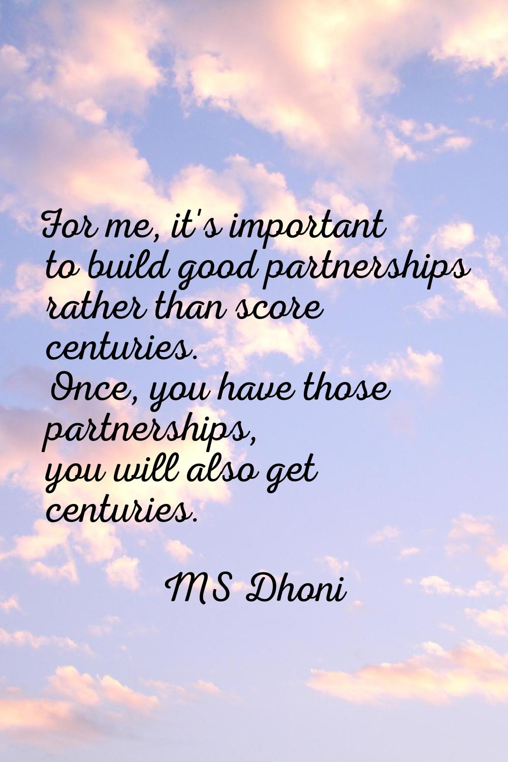 For me, it's important to build good partnerships rather than score centuries. Once, you have those