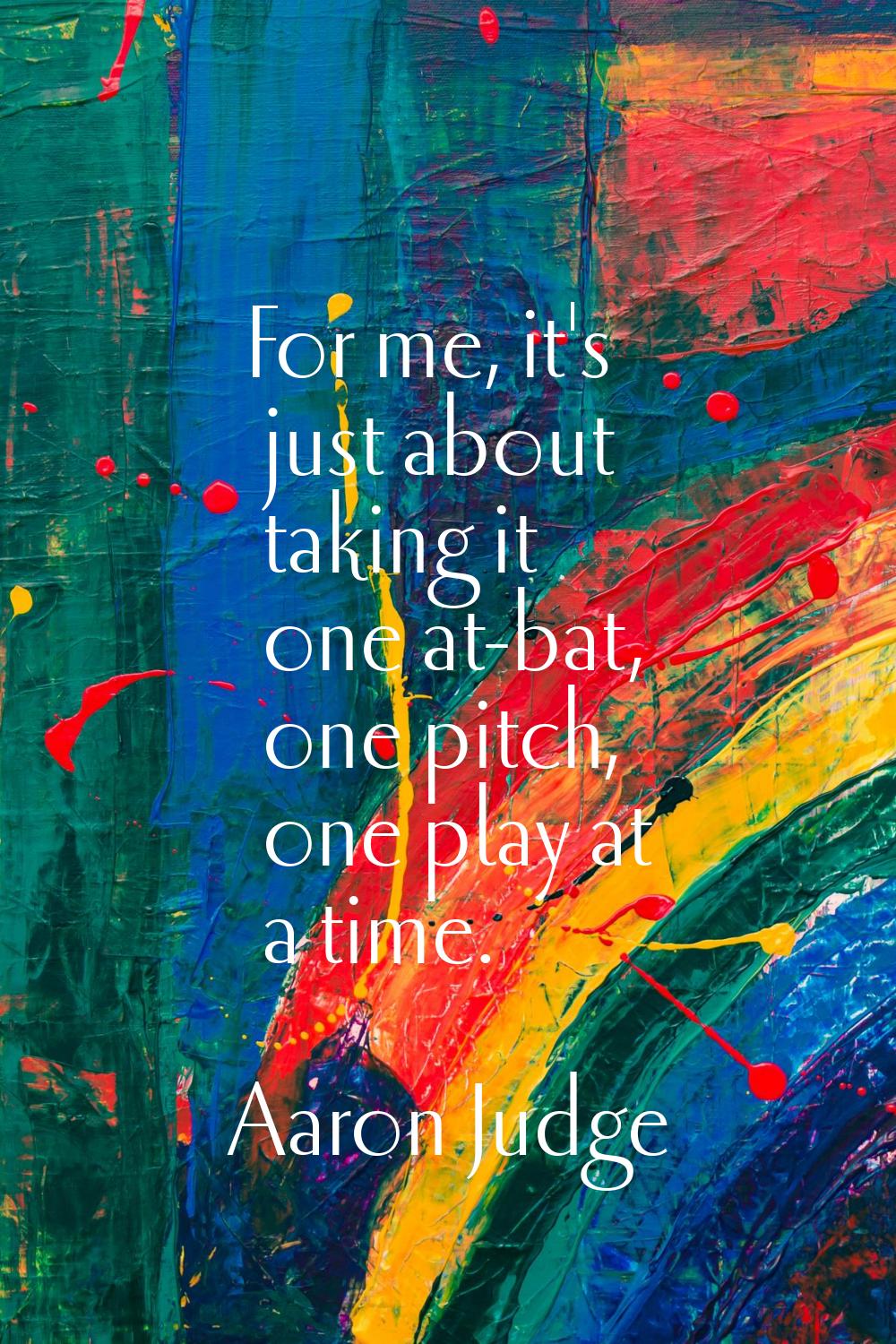 For me, it's just about taking it one at-bat, one pitch, one play at a time.
