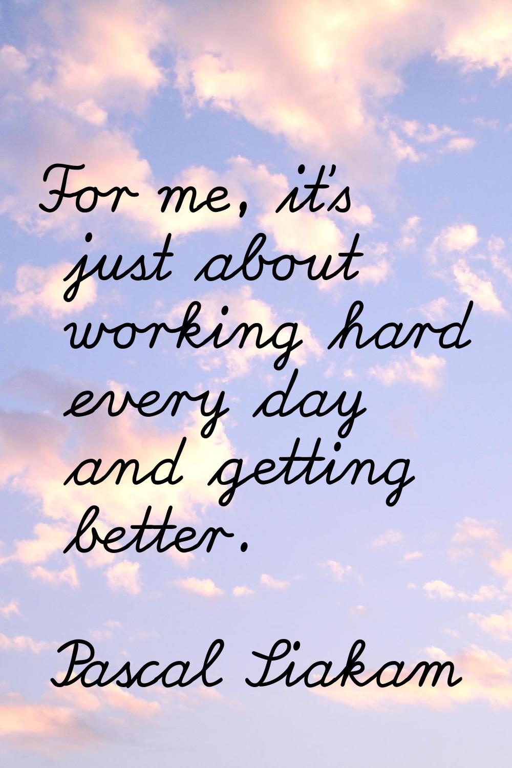 For me, it's just about working hard every day and getting better.
