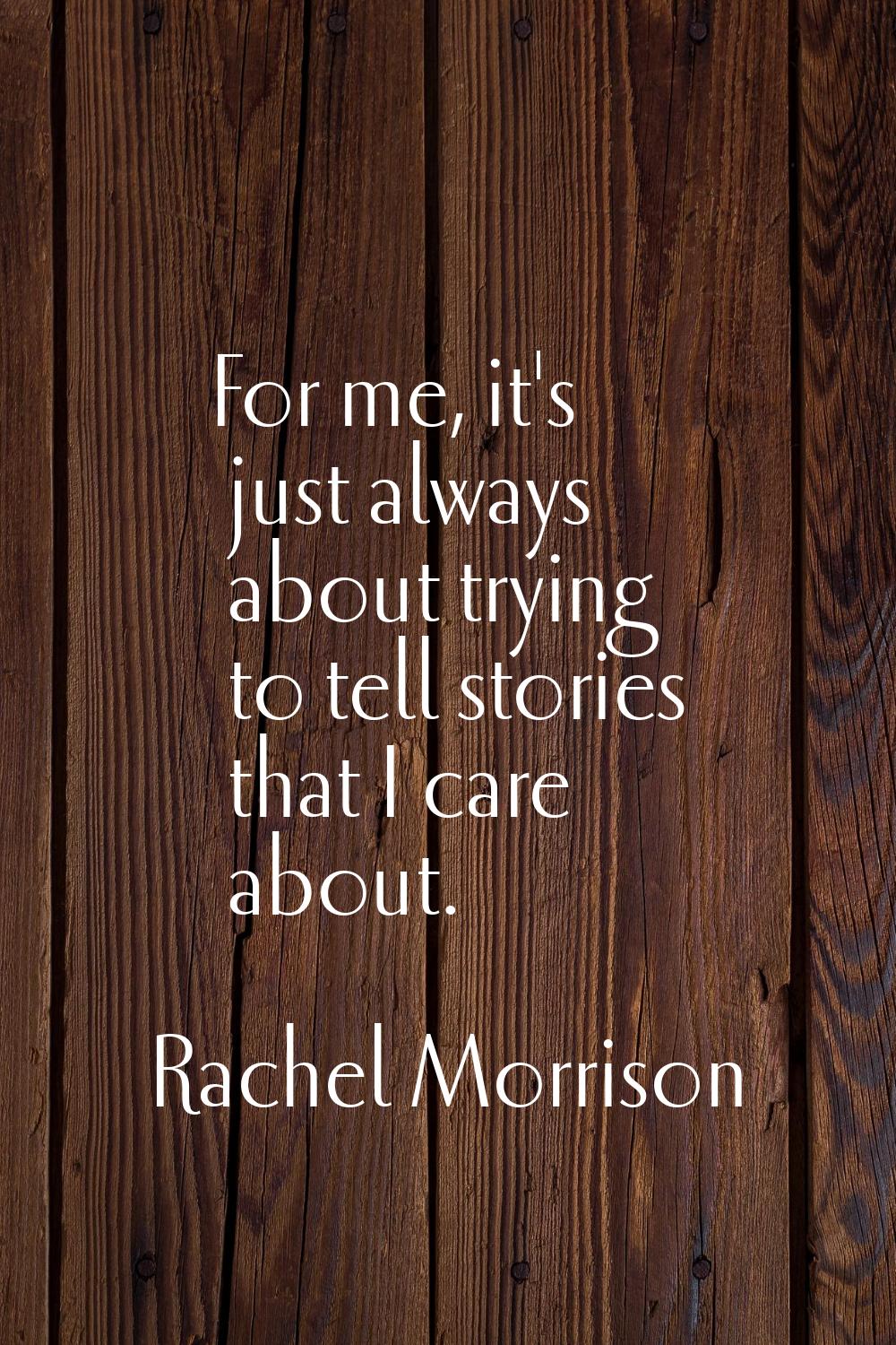 For me, it's just always about trying to tell stories that I care about.